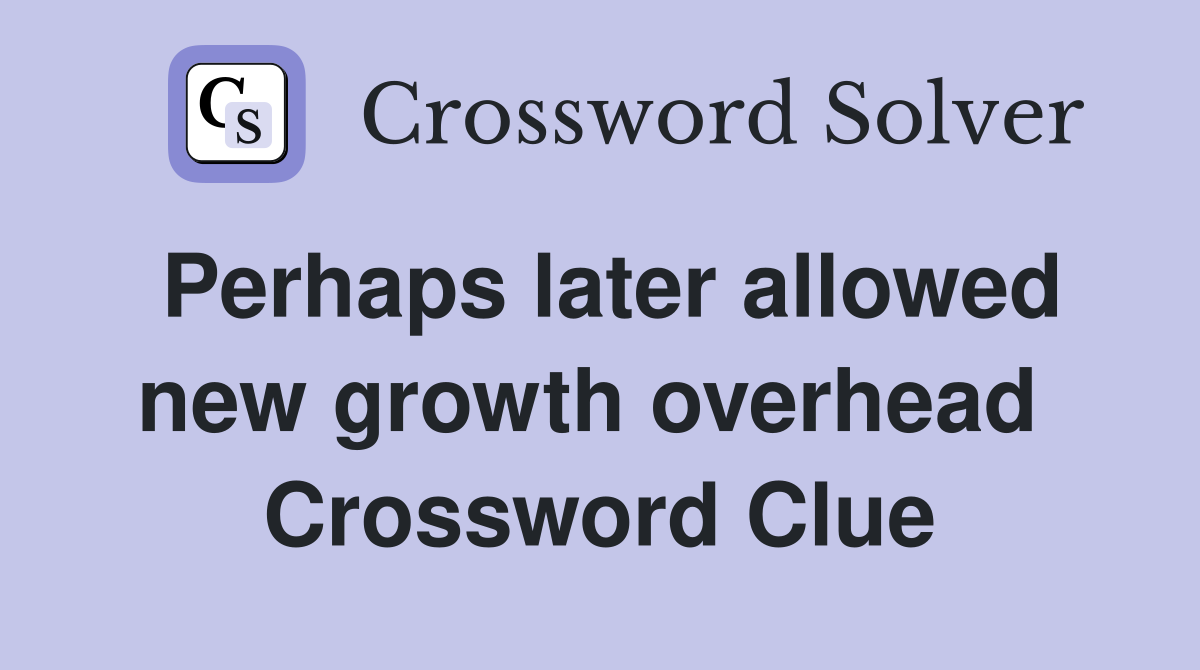 Perhaps later allowed new growth overhead  Crossword Clue