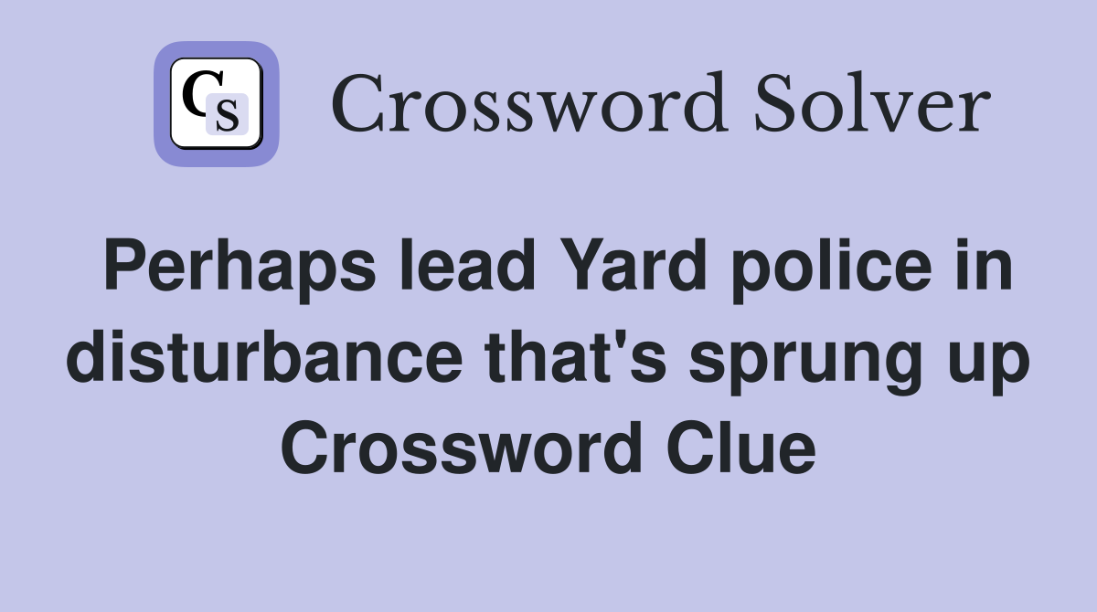 Perhaps lead Yard police in disturbance that's sprung up Crossword Clue