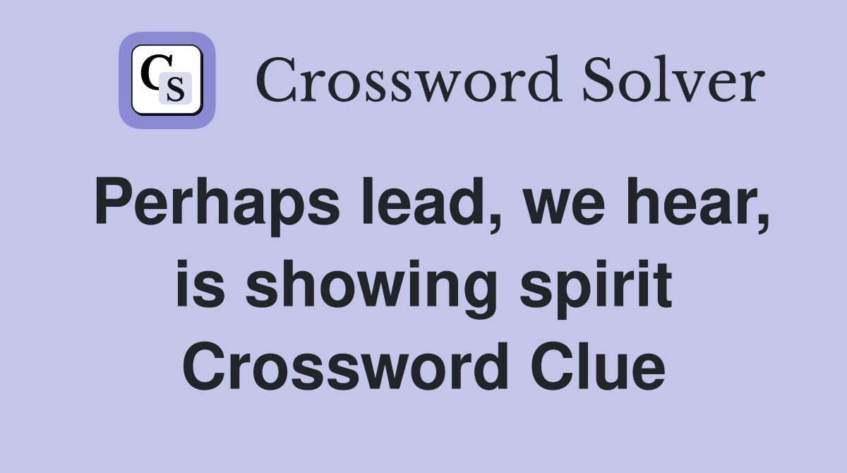 Perhaps lead, we hear, is showing spirit Crossword Clue