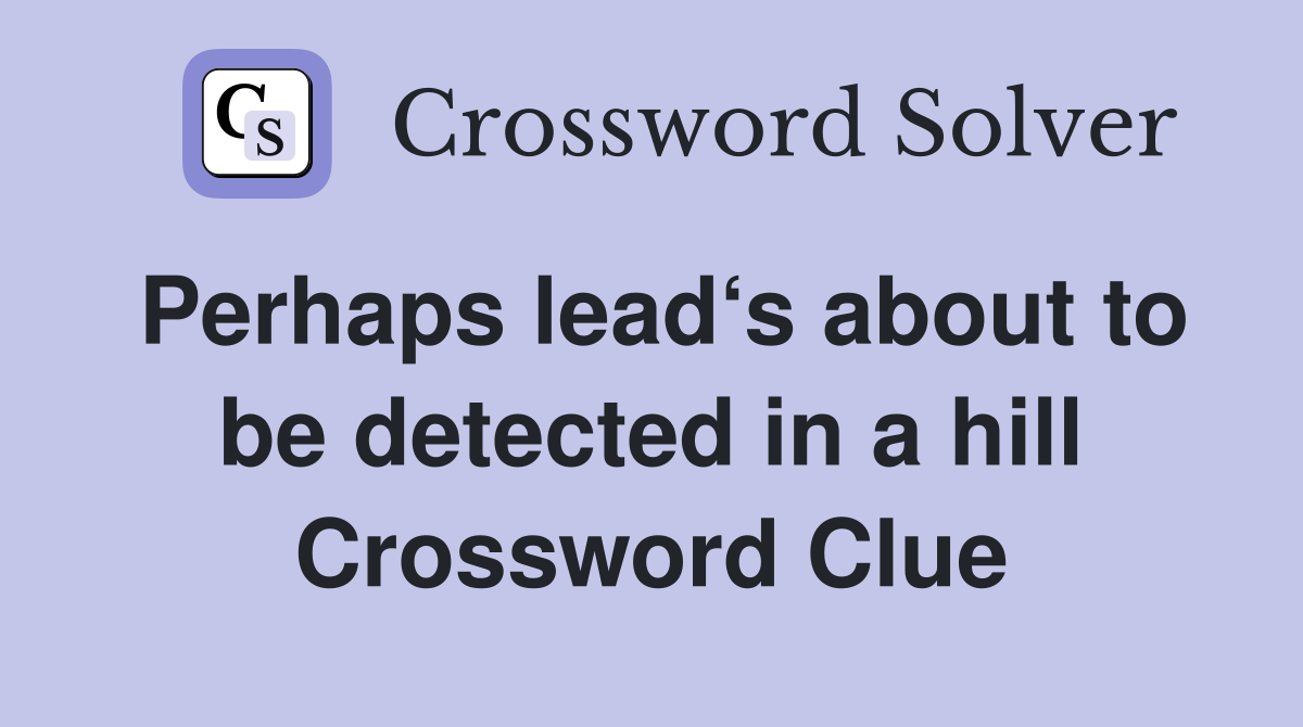 Perhaps lead‘s about to be detected in a hill Crossword Clue