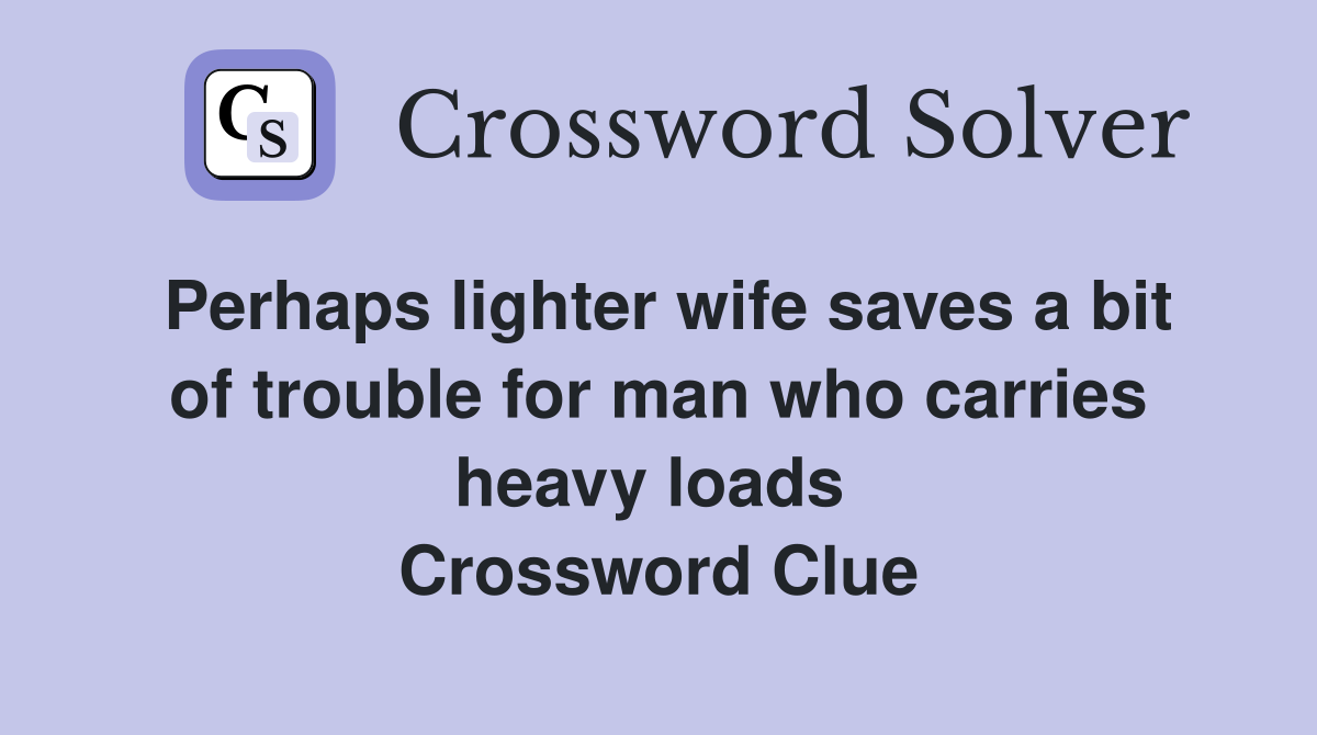 Perhaps lighter wife saves a bit of trouble for man who carries heavy loads  Crossword Clue