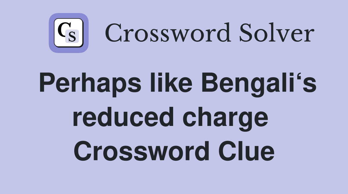 Perhaps like Bengali‘s reduced charge  Crossword Clue