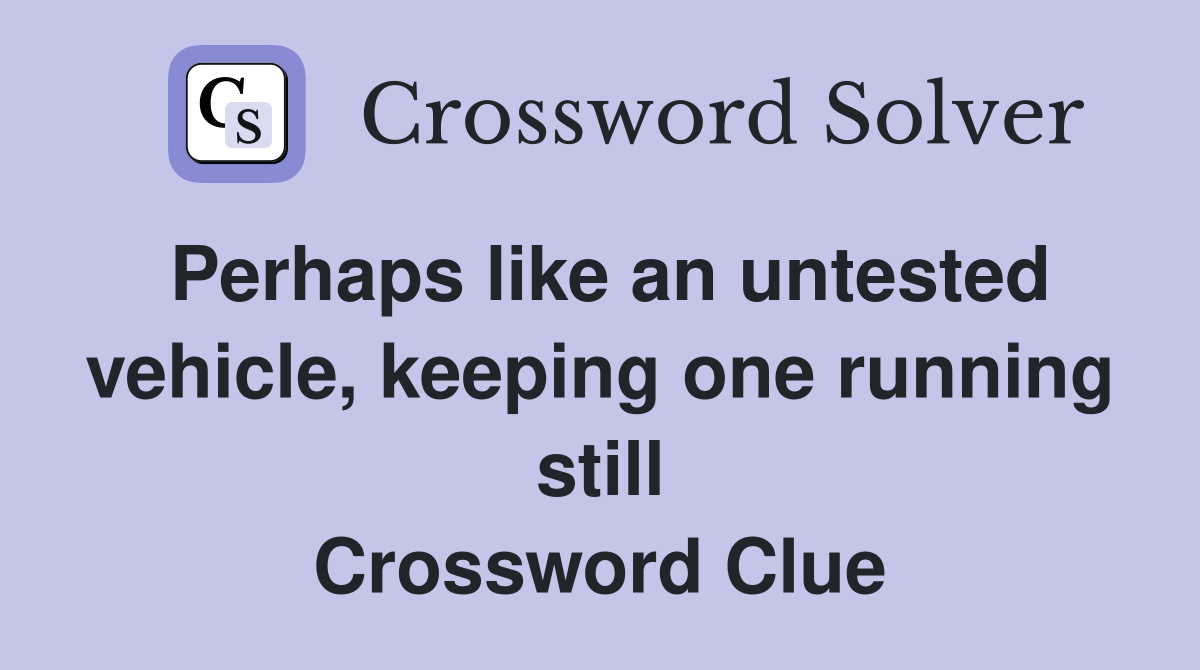 Perhaps like an untested vehicle, keeping one running still Crossword Clue
