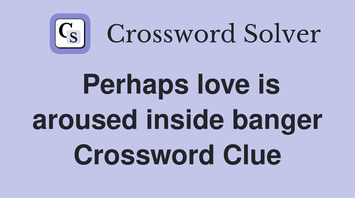 Perhaps love is aroused inside banger Crossword Clue