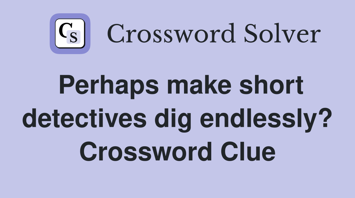 Perhaps make short detectives dig endlessly? Crossword Clue