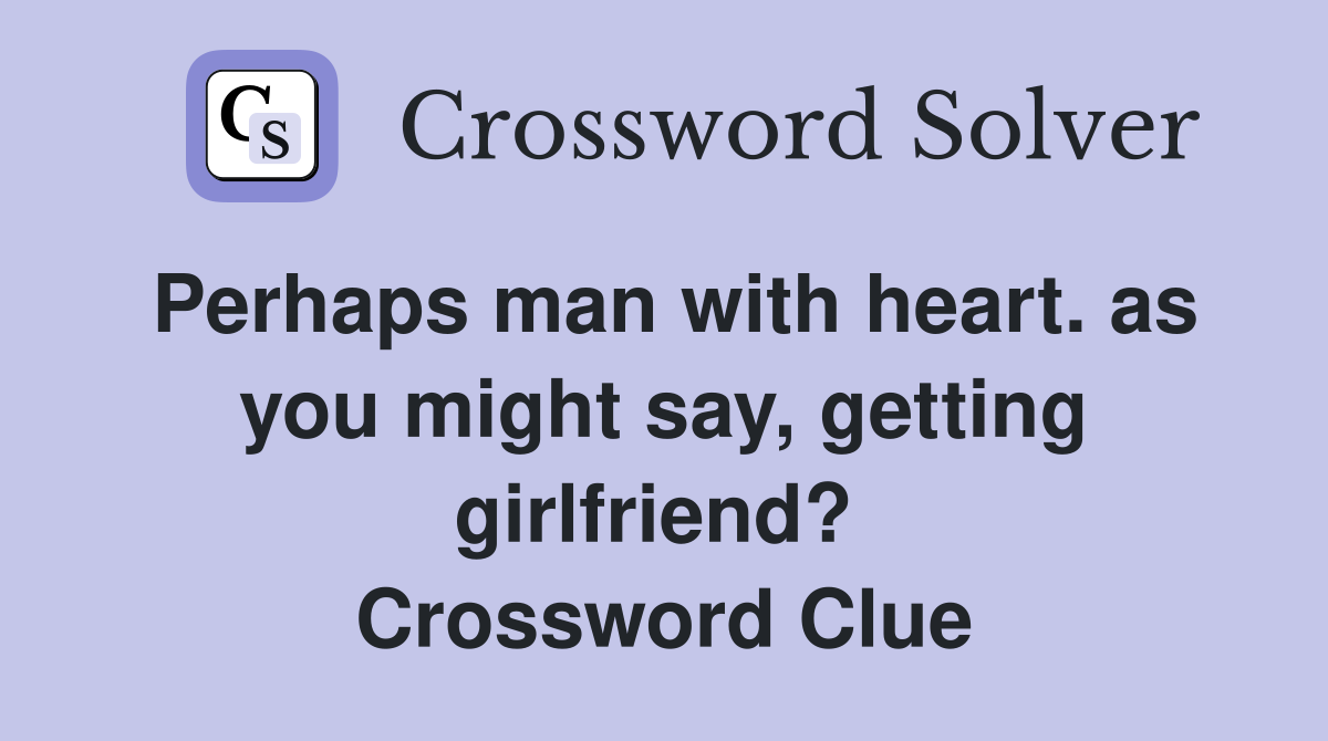 Perhaps man with heart. as you might say, getting girlfriend?  Crossword Clue