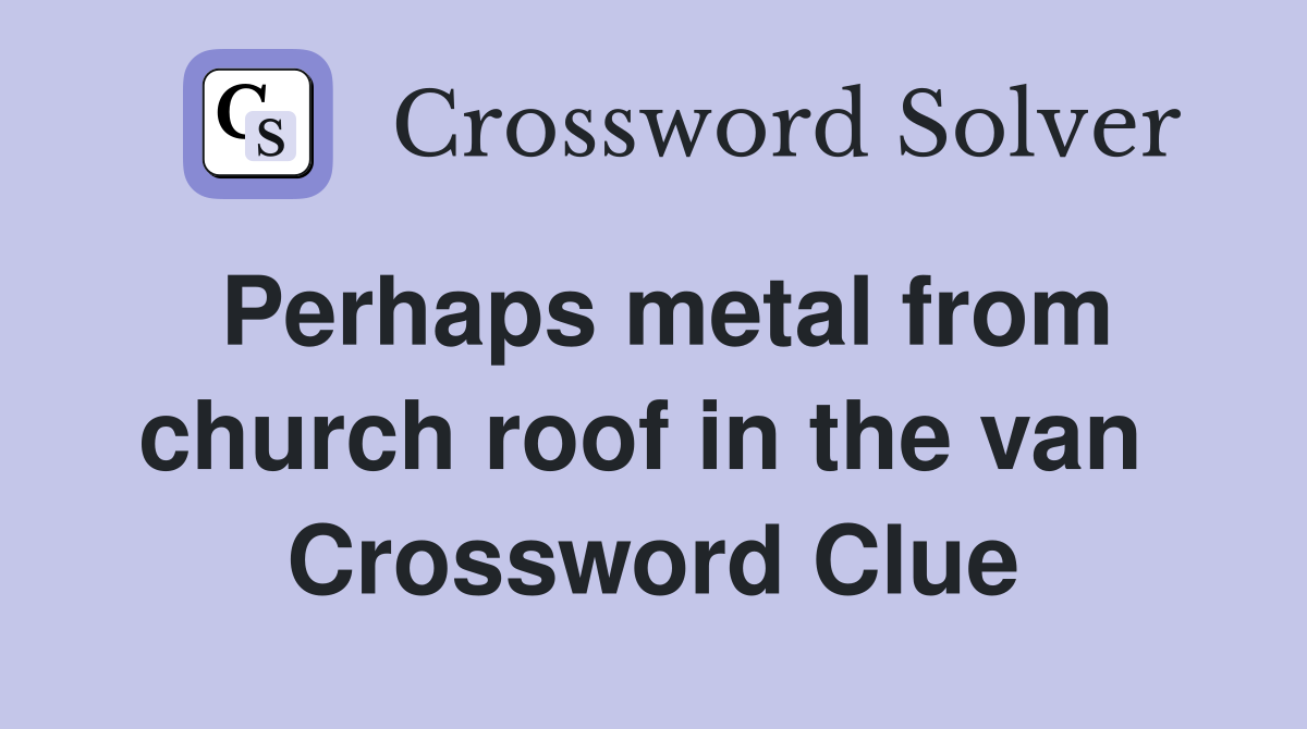 Perhaps metal from church roof in the van  Crossword Clue