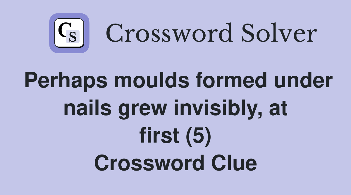Perhaps moulds formed under nails grew invisibly, at first (5) Crossword Clue