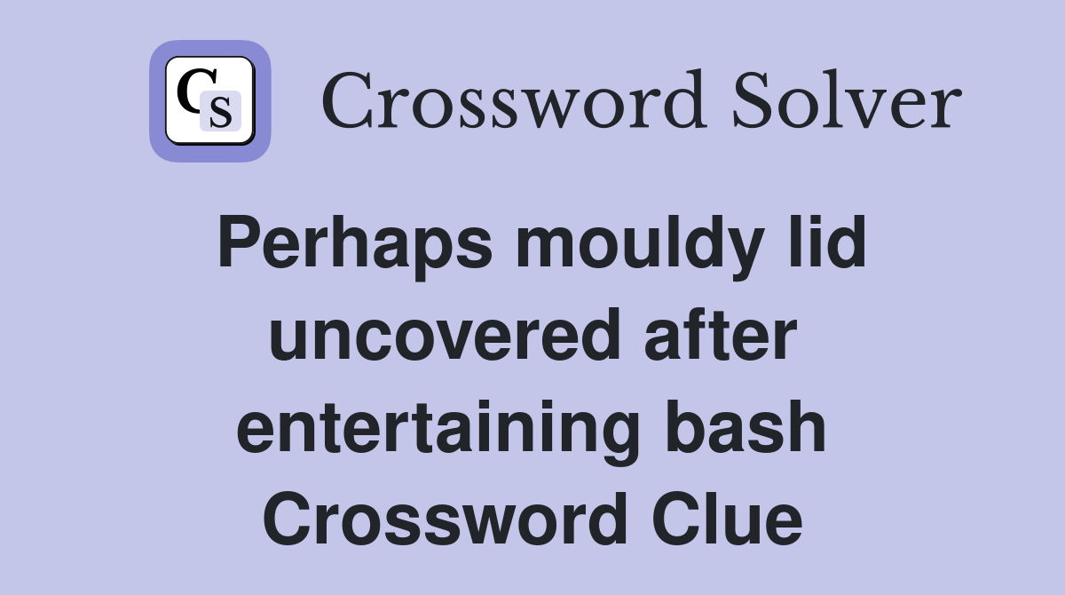 Perhaps mouldy lid uncovered after entertaining bash Crossword Clue