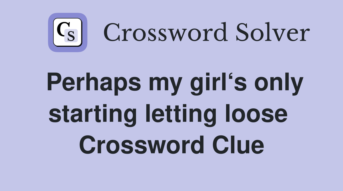 Perhaps my girl‘s only starting letting loose  Crossword Clue