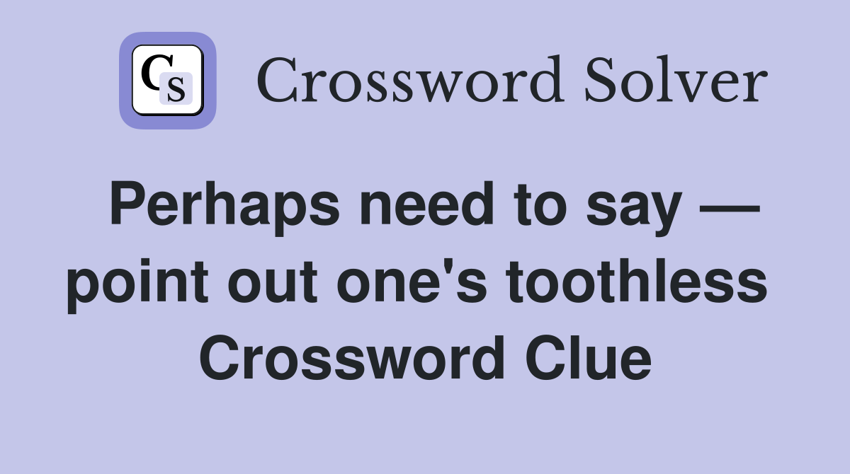 Perhaps need to say — point out one's toothless  Crossword Clue