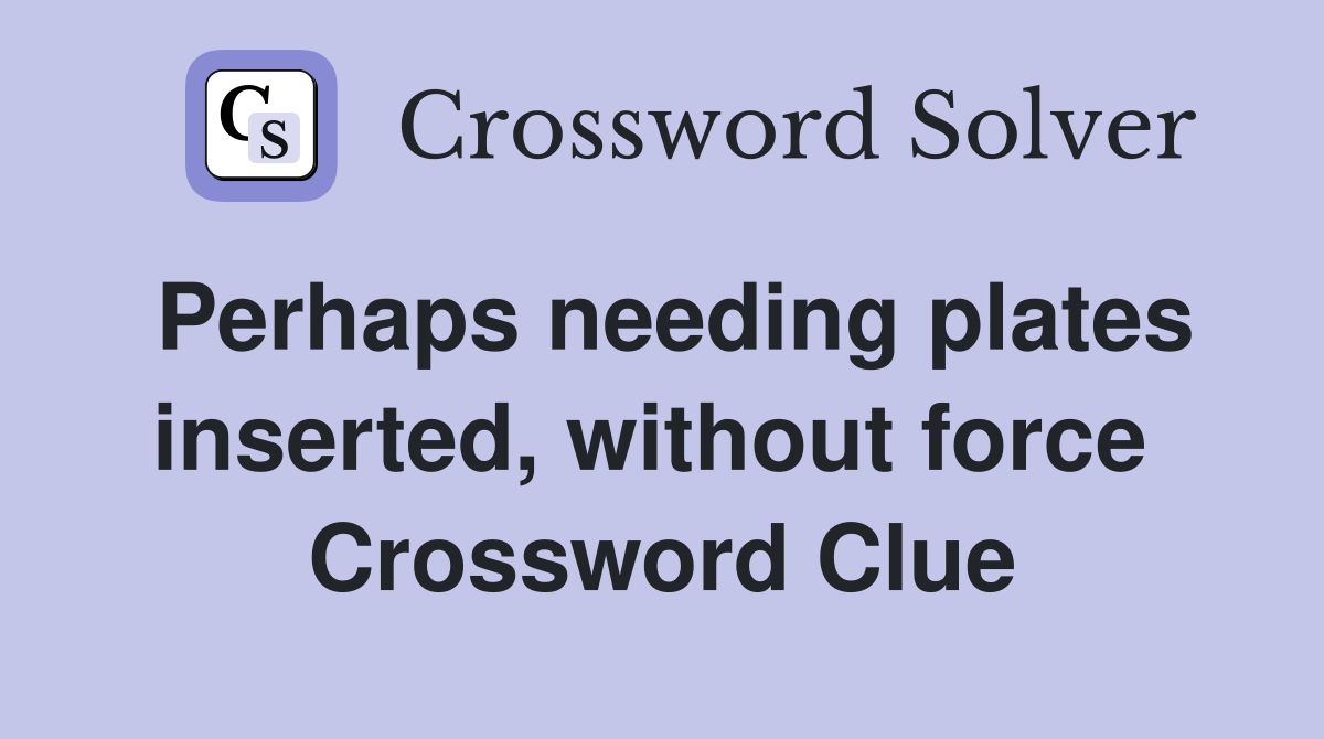 Perhaps needing plates inserted, without force  Crossword Clue