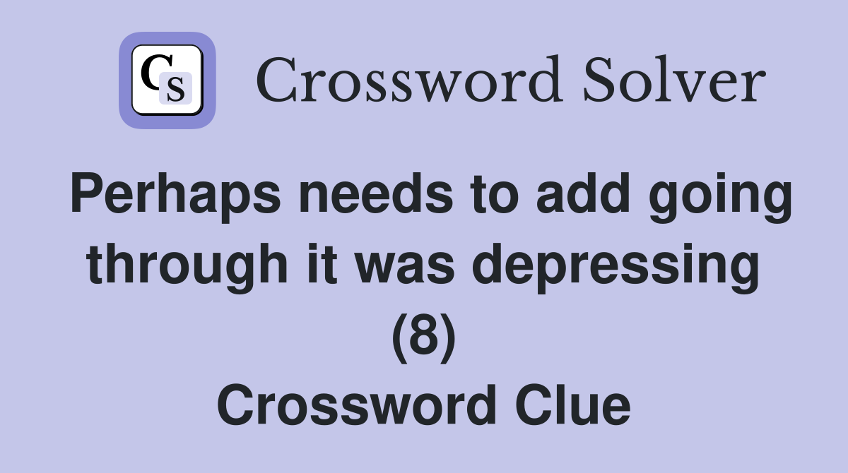 Perhaps needs to add going through it was depressing (8) Crossword Clue