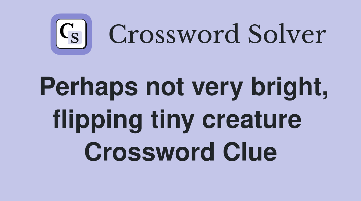 Perhaps not very bright, flipping tiny creature  Crossword Clue