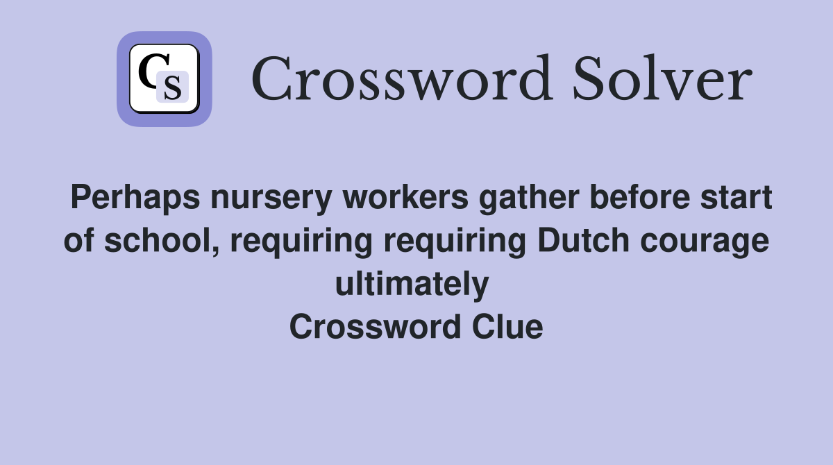 Perhaps nursery workers gather before start of school, requiring requiring Dutch courage ultimately  Crossword Clue