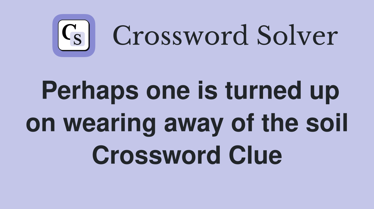 Perhaps one is turned up on wearing away of the soil Crossword Clue