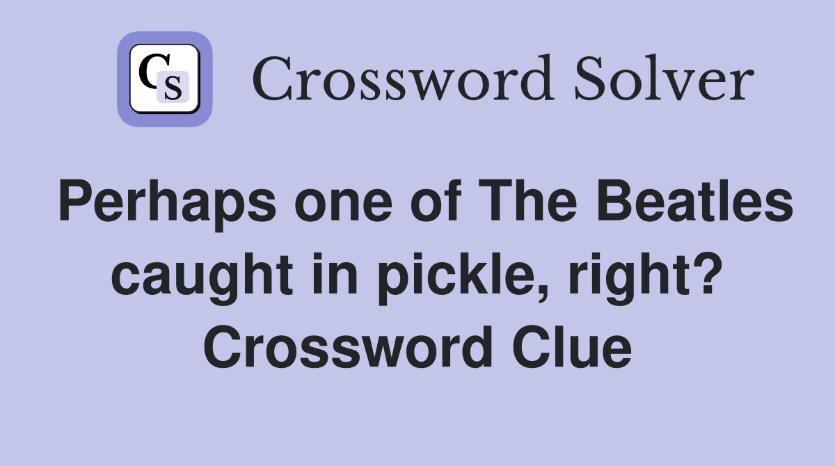 Perhaps one of The Beatles caught in pickle, right? Crossword Clue