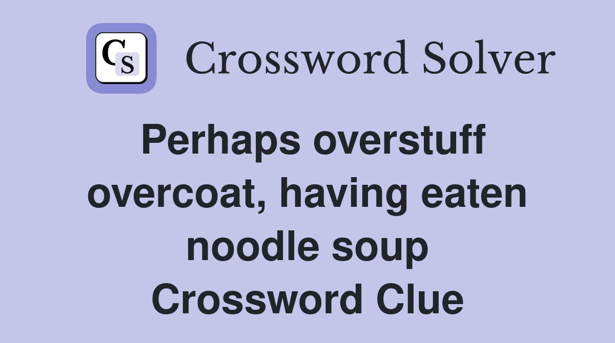 Perhaps overstuff overcoat, having eaten noodle soup Crossword Clue