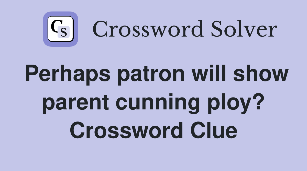 Perhaps patron will show parent cunning ploy? Crossword Clue