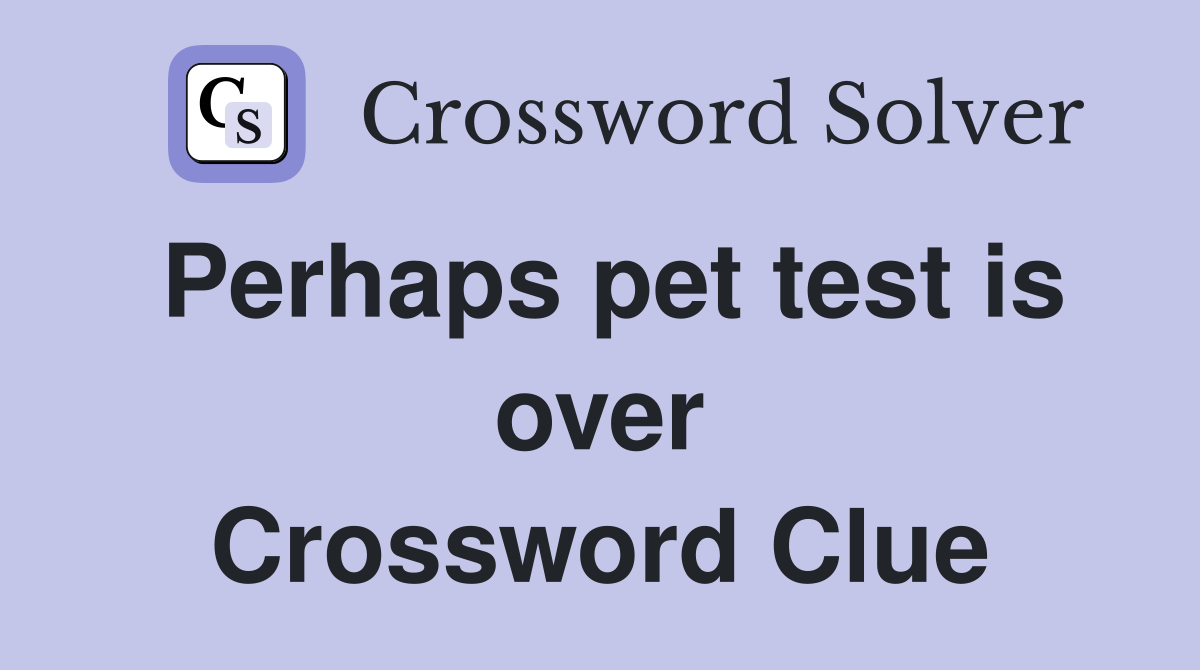 Perhaps pet test is over Crossword Clue