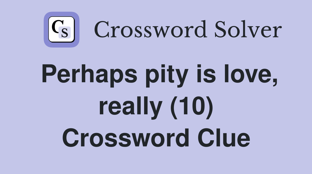 Perhaps pity is love, really (10) Crossword Clue