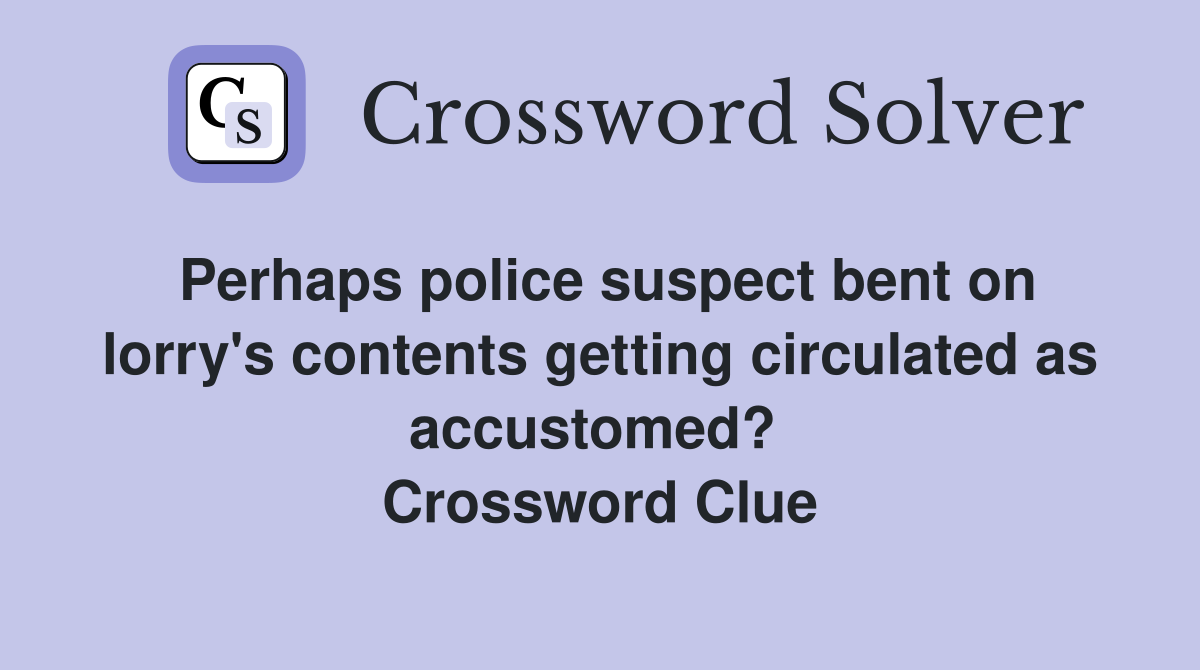 Perhaps police suspect bent on lorry's contents getting circulated as accustomed?  Crossword Clue