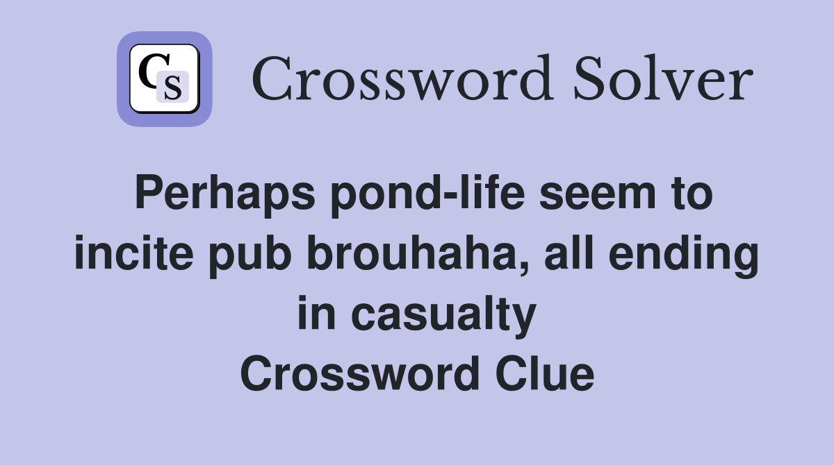 Perhaps pond-life seem to incite pub brouhaha, all ending in casualty Crossword Clue