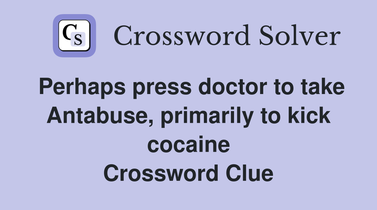 Perhaps press doctor to take Antabuse, primarily to kick cocaine Crossword Clue