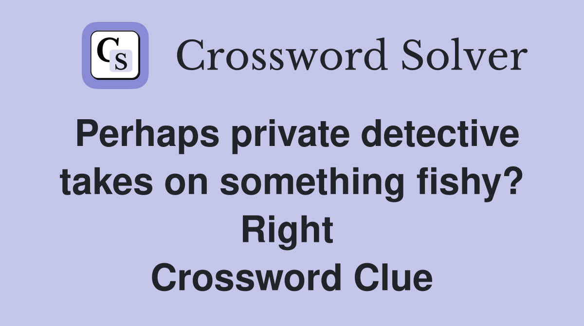 Perhaps private detective takes on something fishy? Right  Crossword Clue