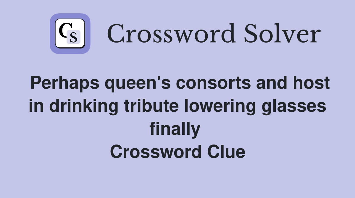 Perhaps queen's consorts and host in drinking tribute lowering glasses finally  Crossword Clue