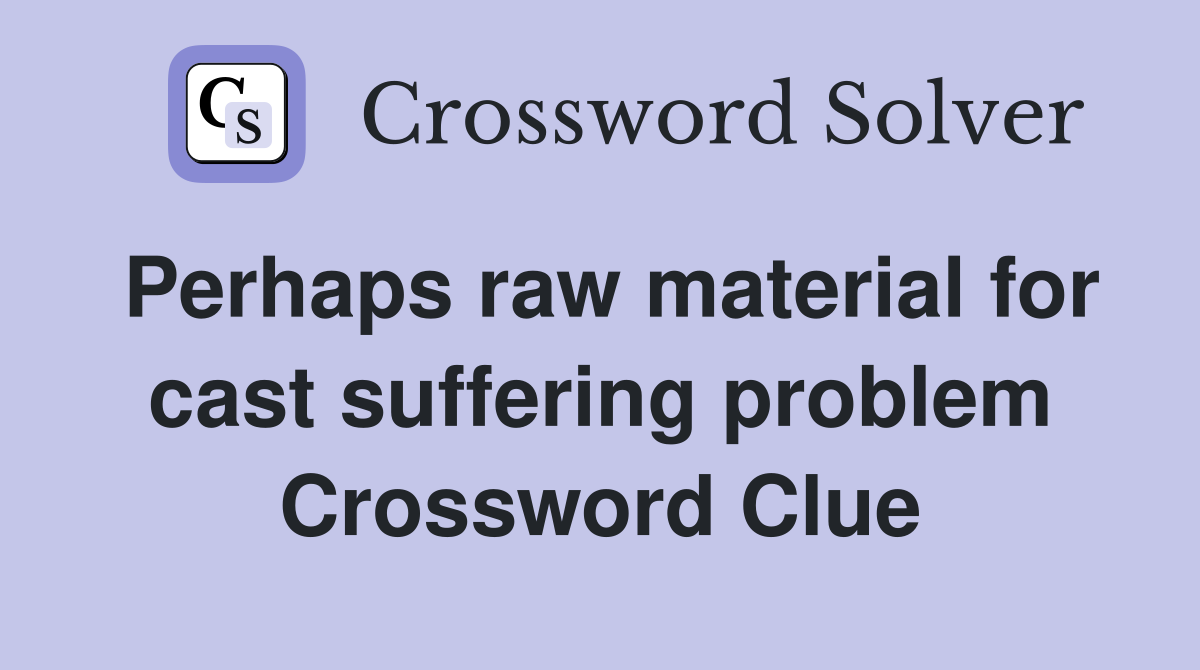 Perhaps raw material for cast suffering problem Crossword Clue