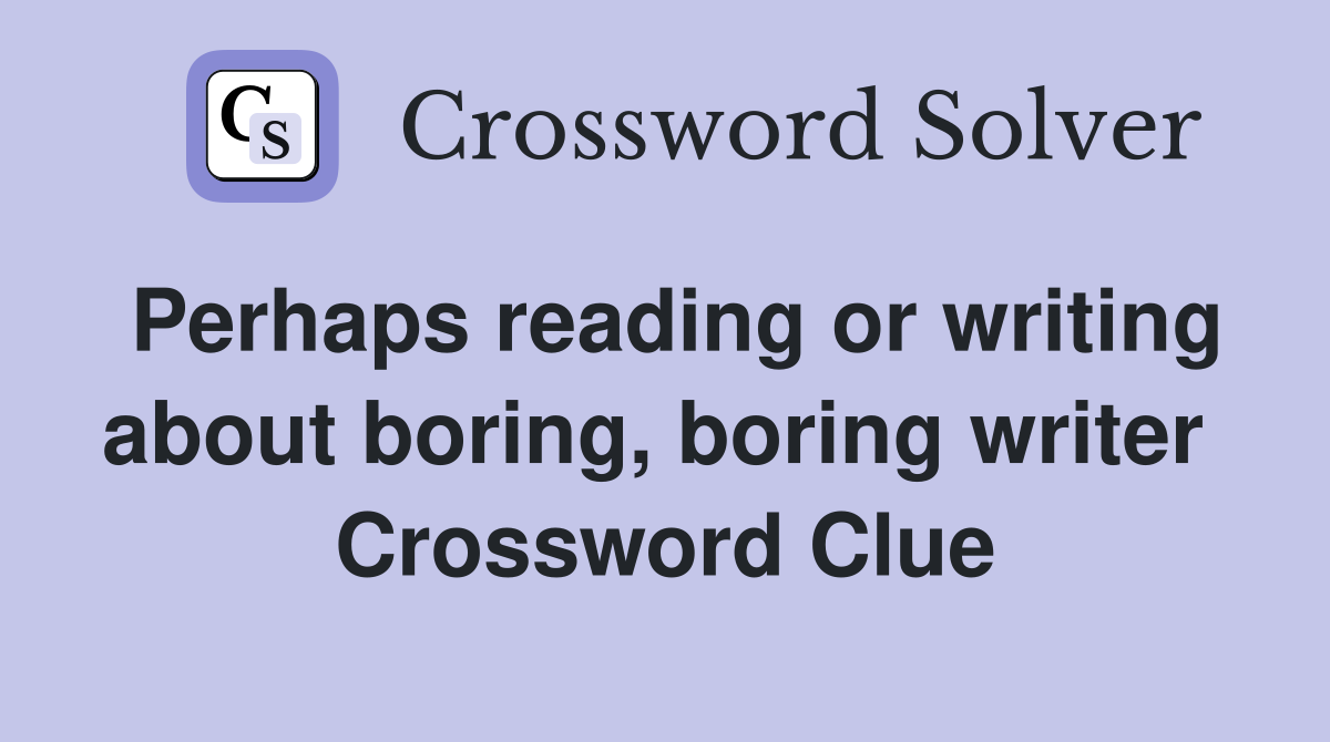 Perhaps reading or writing about boring, boring writer  Crossword Clue