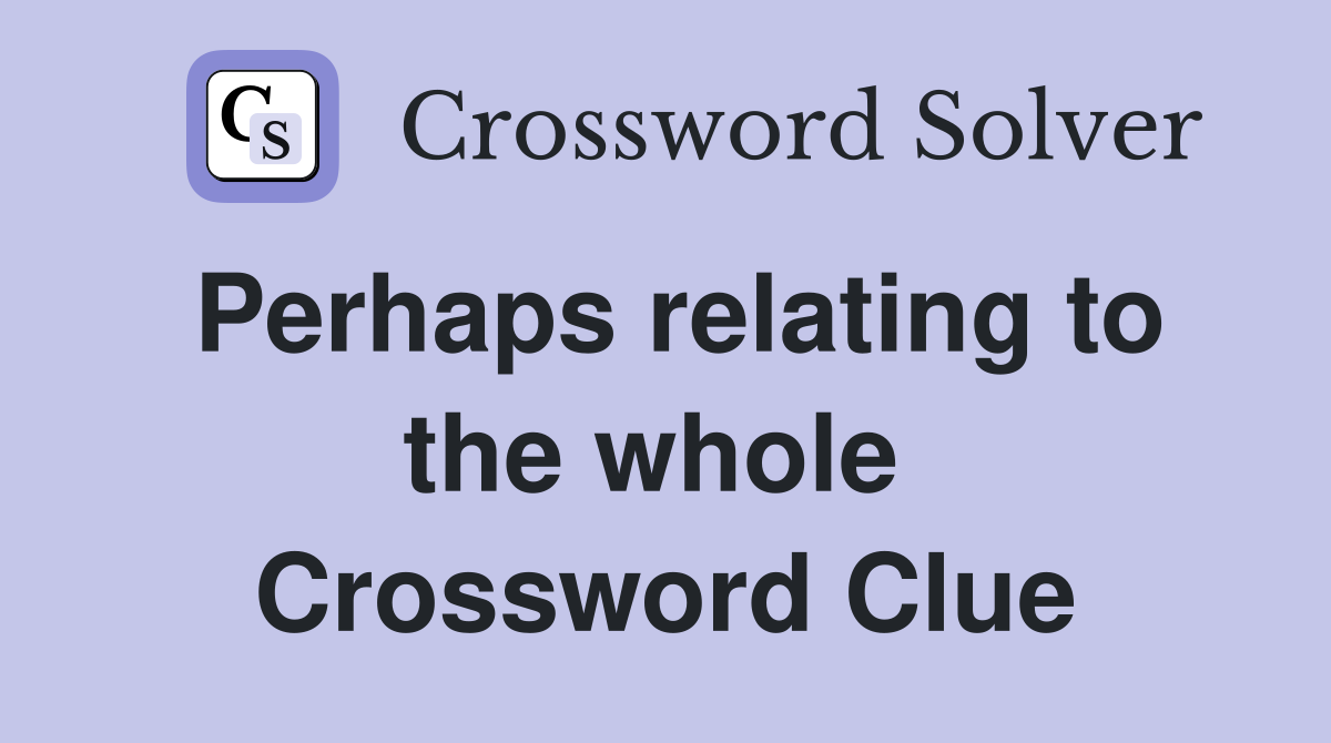 Perhaps relating to the whole  Crossword Clue