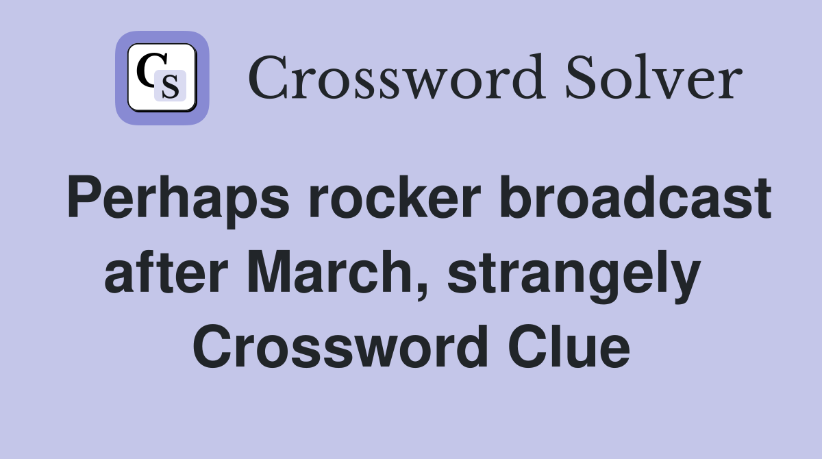 Perhaps rocker broadcast after March, strangely  Crossword Clue