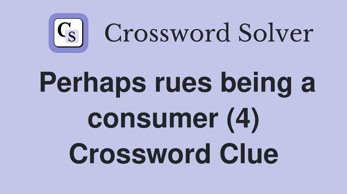Perhaps rues being a consumer (4) Crossword Clue