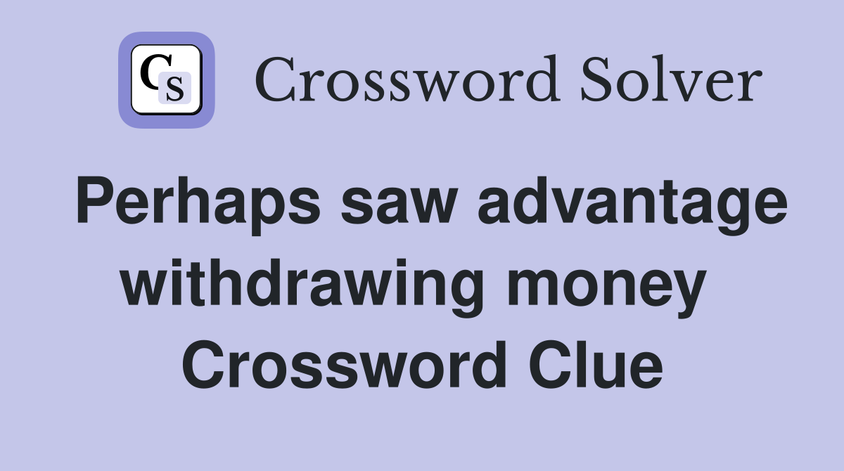 Perhaps saw advantage withdrawing money  Crossword Clue