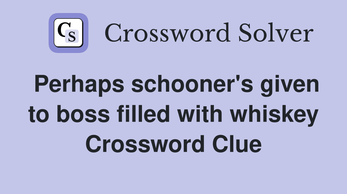 Perhaps schooner's given to boss filled with whiskey Crossword Clue