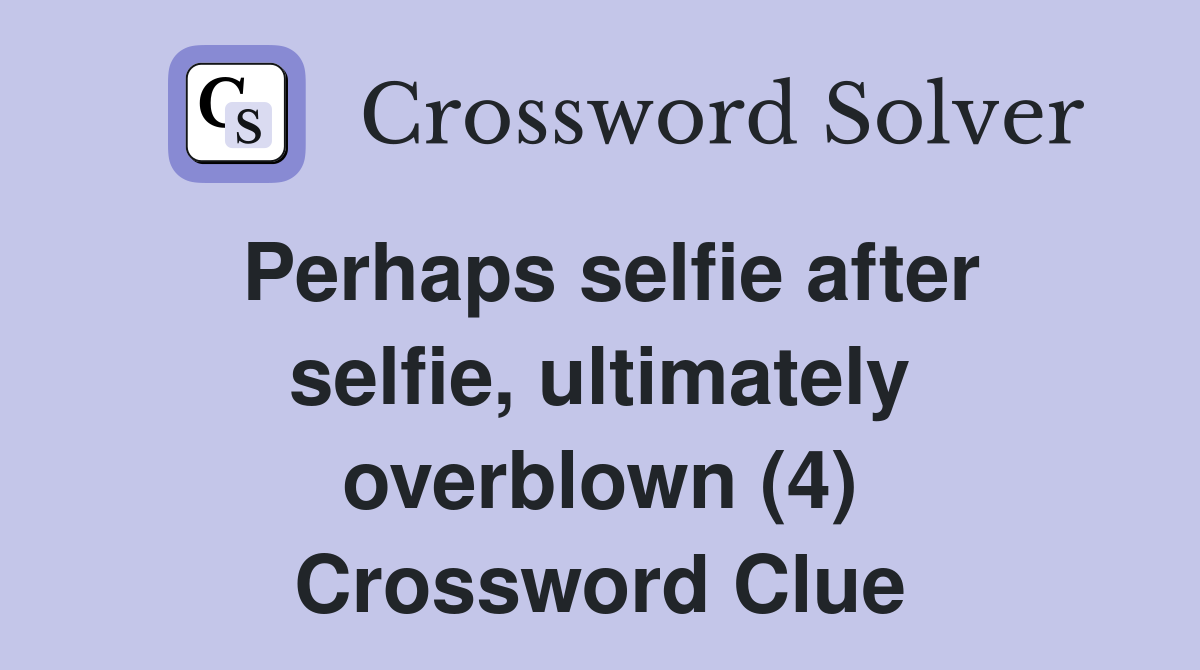 Perhaps selfie after selfie, ultimately overblown (4) Crossword Clue