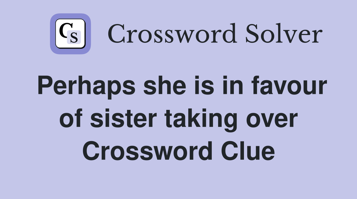 Perhaps she is in favour of sister taking over Crossword Clue