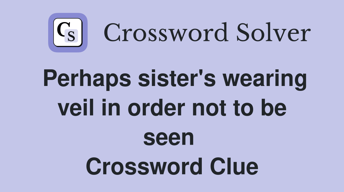 Perhaps sister's wearing veil in order not to be seen  Crossword Clue
