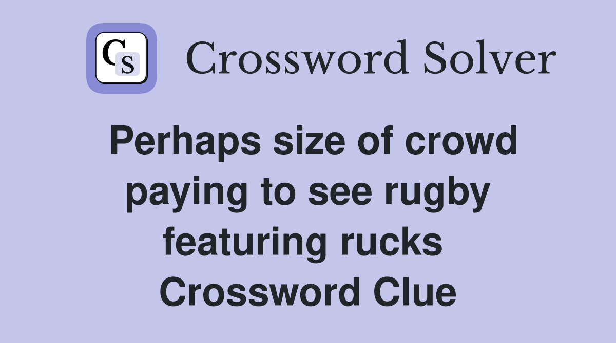 Perhaps size of crowd paying to see rugby featuring rucks  Crossword Clue