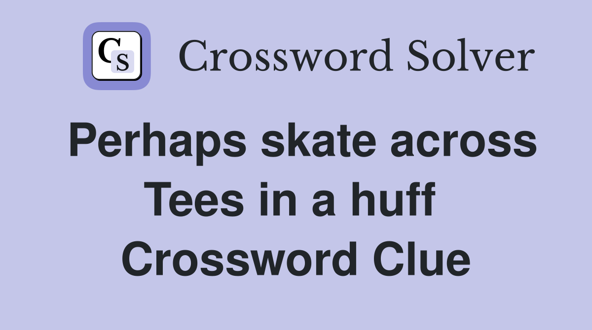 Perhaps skate across Tees in a huff  Crossword Clue