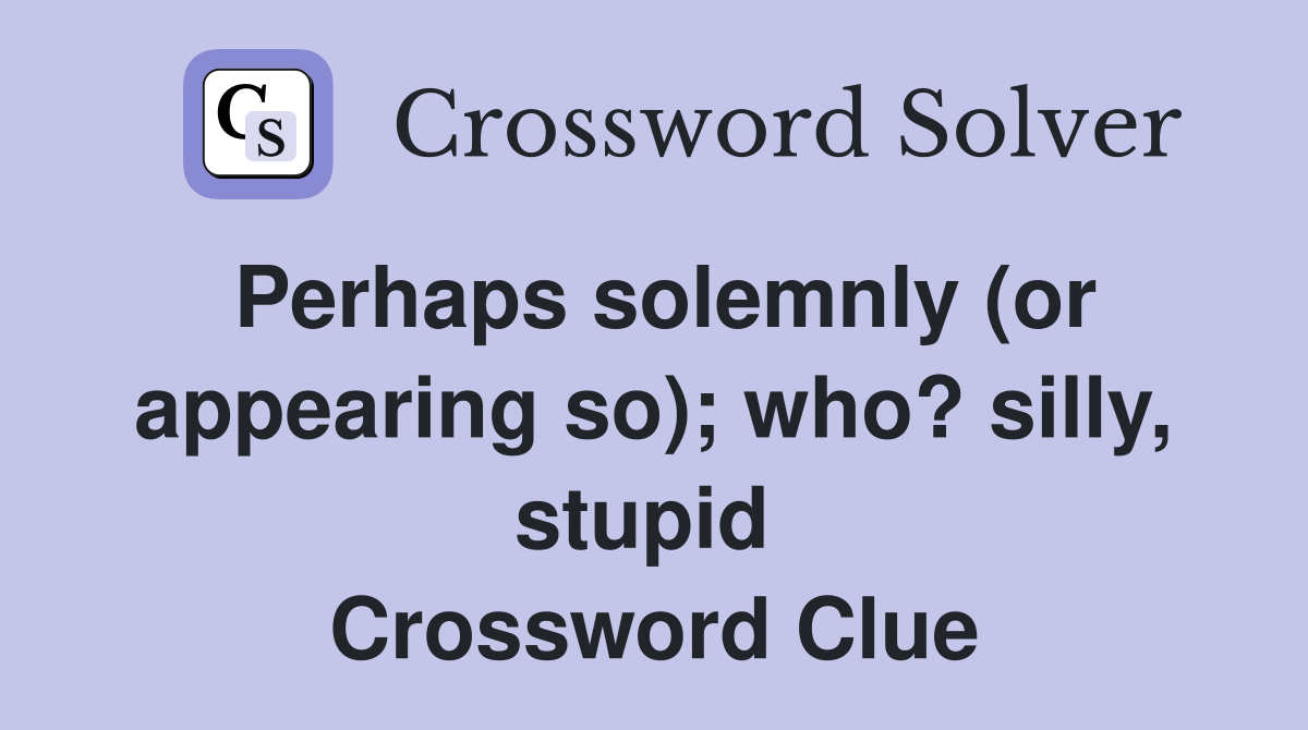 Perhaps solemnly (or appearing so); who? silly, stupid  Crossword Clue