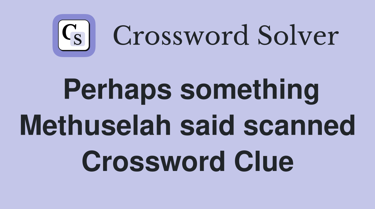 Perhaps something Methuselah said scanned Crossword Clue