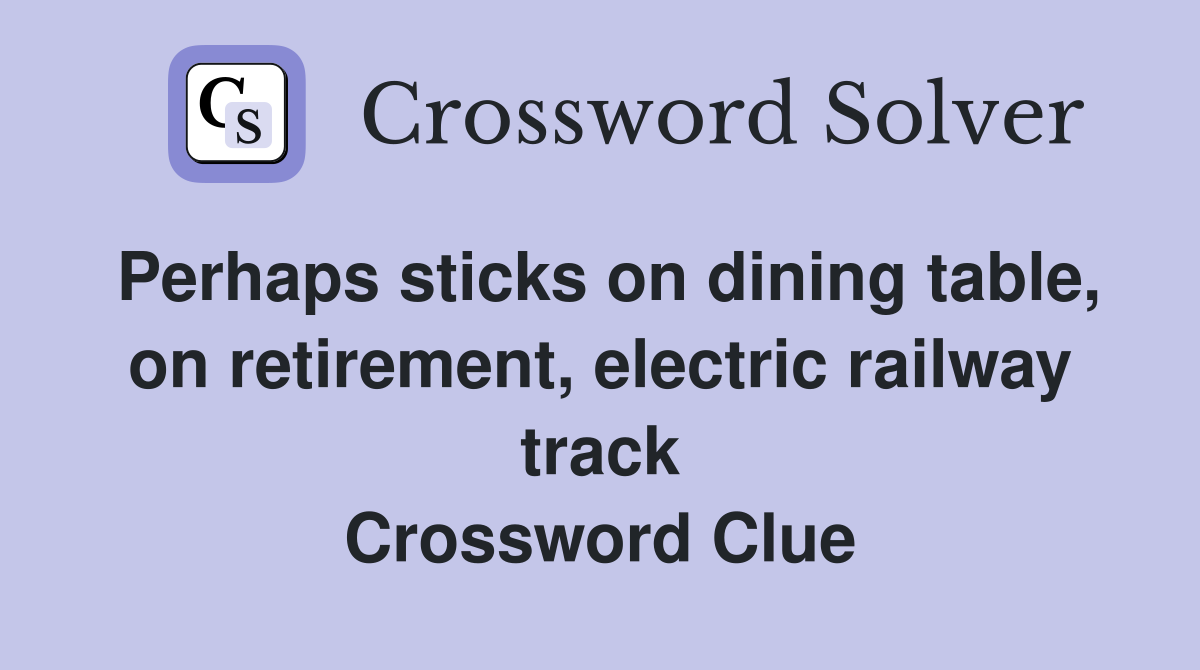 Perhaps sticks on dining table, on retirement, electric railway track Crossword Clue