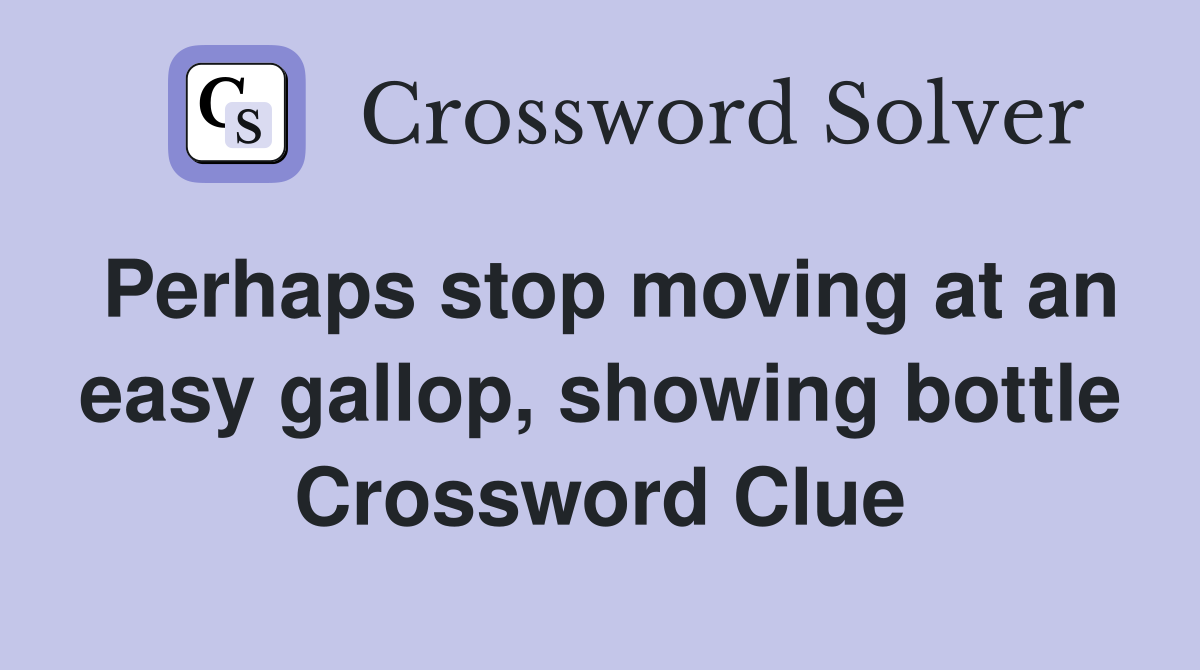 Perhaps stop moving at an easy gallop, showing bottle Crossword Clue