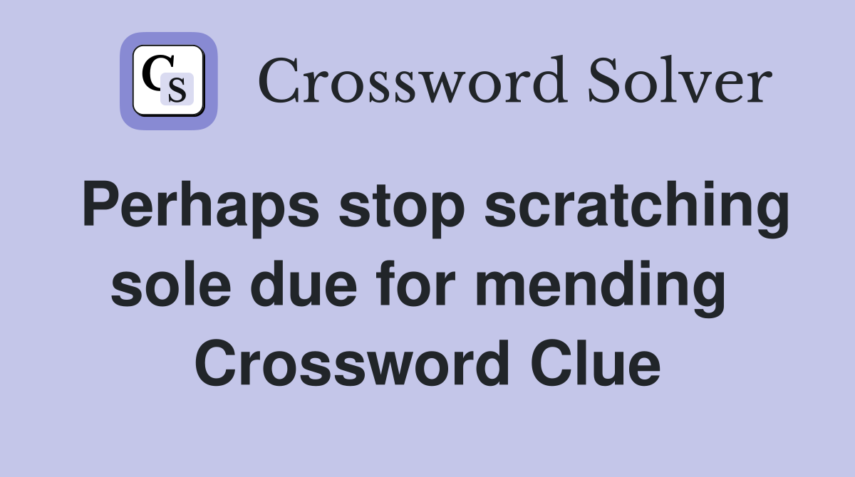 Perhaps stop scratching sole due for mending  Crossword Clue