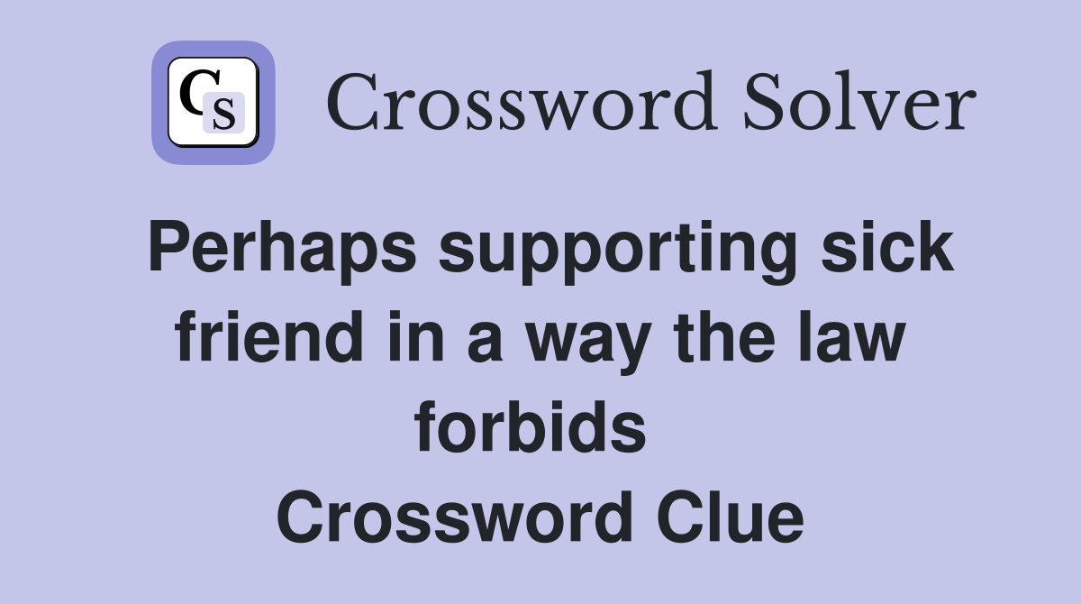 Perhaps supporting sick friend in a way the law forbids  Crossword Clue