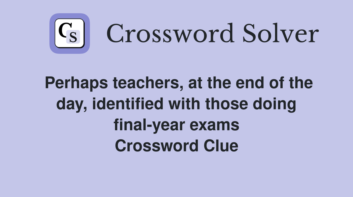 Perhaps teachers, at the end of the day, identified with those doing final-year exams Crossword Clue