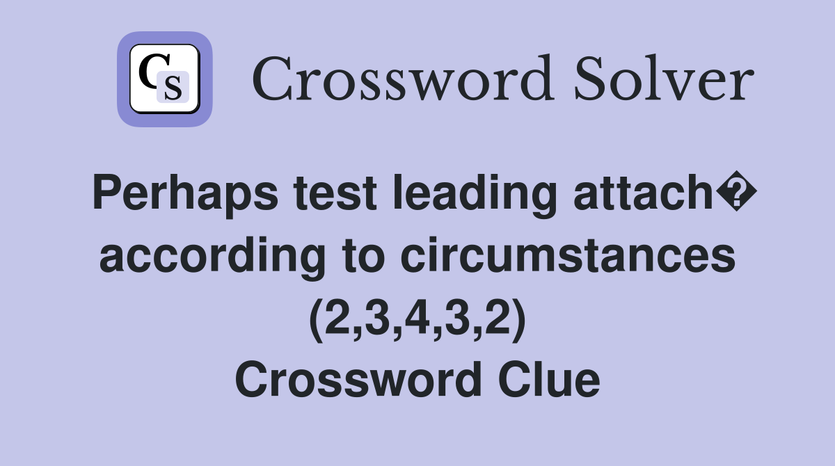 Perhaps test leading attach� according to circumstances (2,3,4,3,2) Crossword Clue